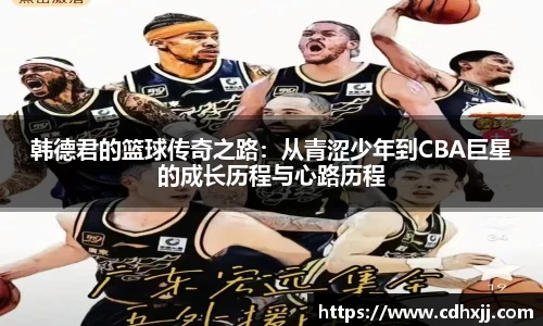 韩德君的篮球传奇之路：从青涩少年到CBA巨星的成长历程与心路历程