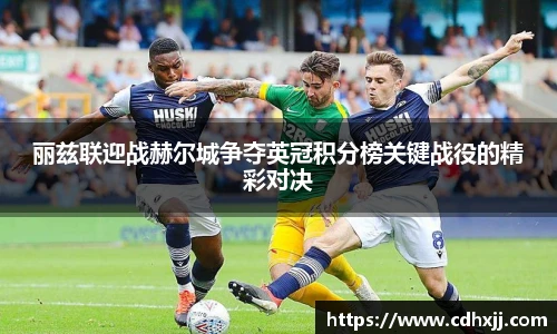 丽兹联迎战赫尔城争夺英冠积分榜关键战役的精彩对决