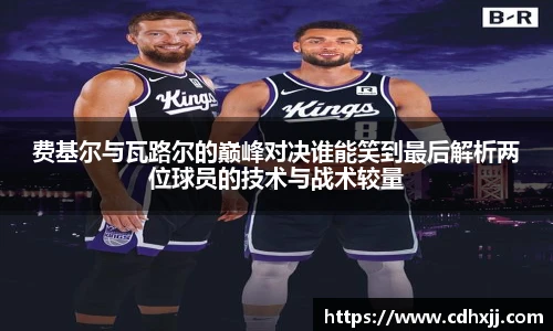 费基尔与瓦路尔的巅峰对决谁能笑到最后解析两位球员的技术与战术较量