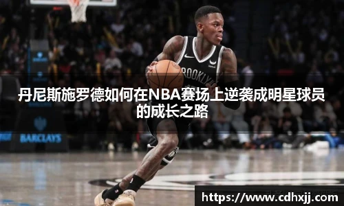 丹尼斯施罗德如何在NBA赛场上逆袭成明星球员的成长之路