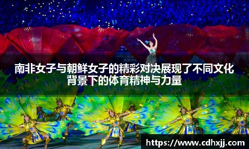 南非女子与朝鲜女子的精彩对决展现了不同文化背景下的体育精神与力量