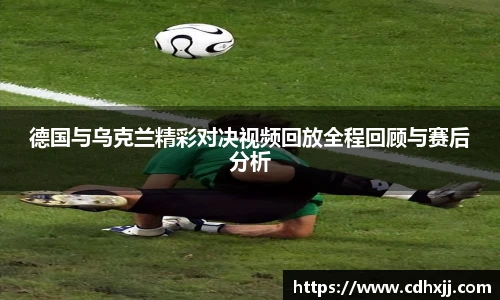 德国与乌克兰精彩对决视频回放全程回顾与赛后分析